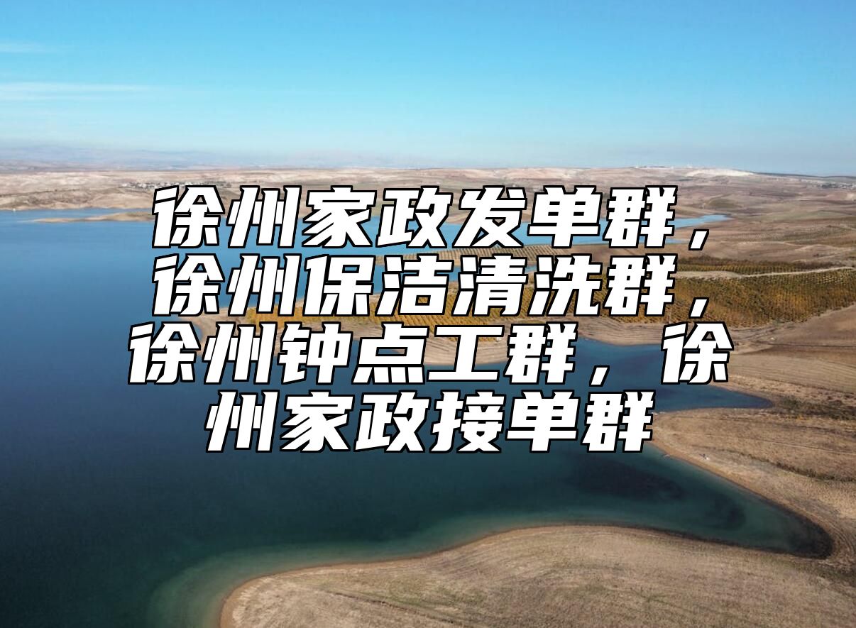 徐州家政发单群，徐州保洁清洗群，徐州钟点工群，徐州家政接单群