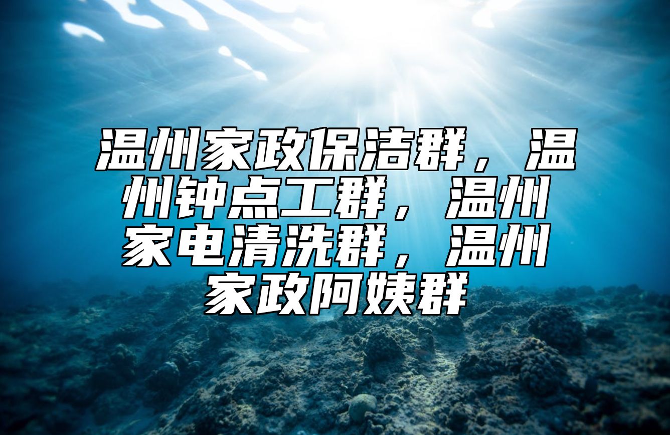 温州家政保洁群，温州钟点工群，温州家电清洗群，温州家政阿姨群 