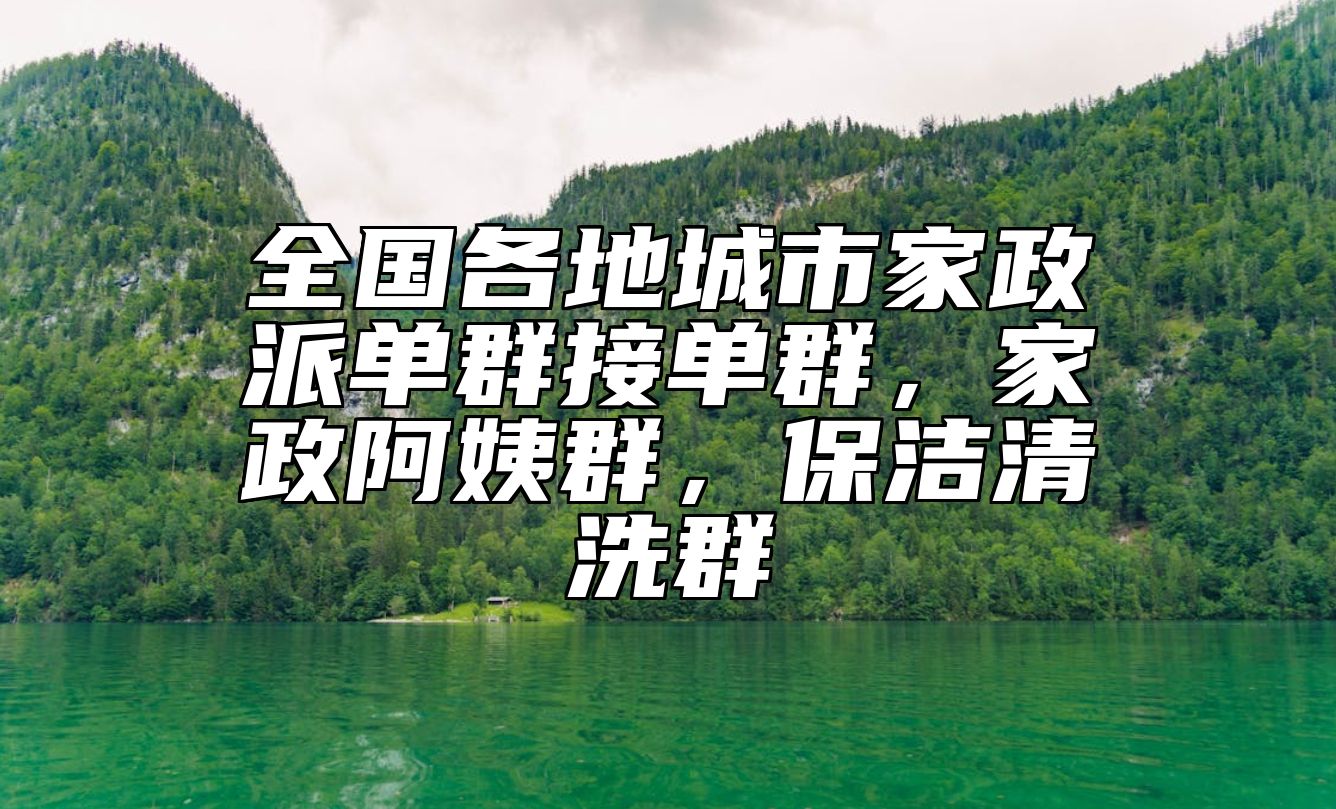 全国各地城市家政派单群接单群，家政阿姨群，保洁清洗群 