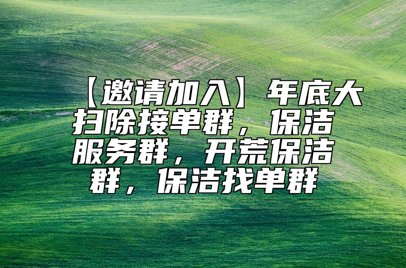 【邀请加入】年底大扫除接单群，保洁服务群，开荒保洁群，保洁找单群