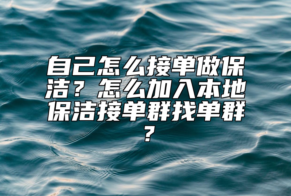 自己怎么接单做保洁？怎么加入本地保洁接单群找单群？ 