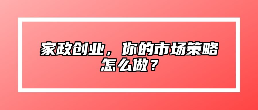 家政创业，你的市场策略怎么做？