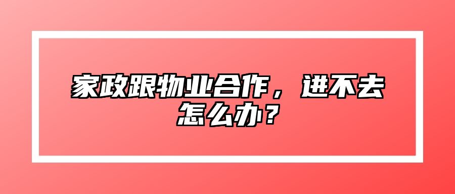 家政跟物业合作，进不去怎么办？ 