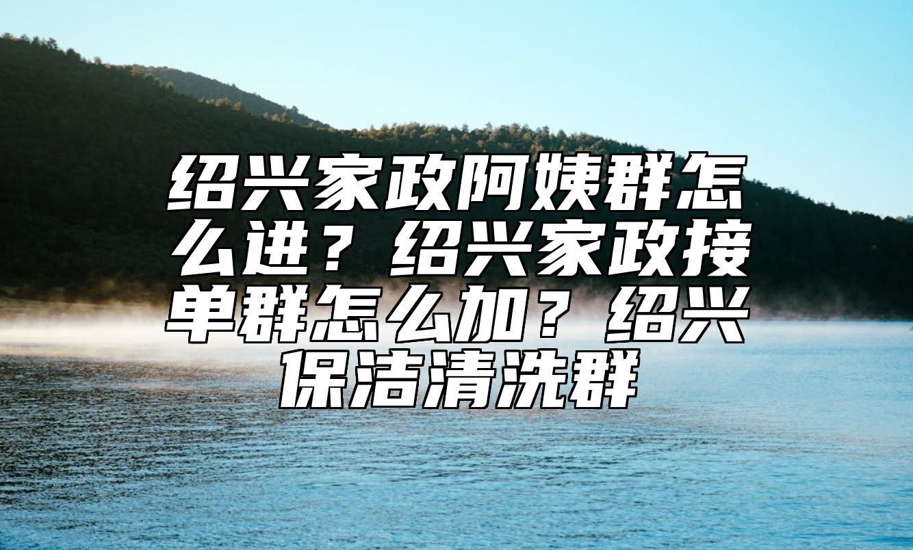绍兴家政阿姨群怎么进？绍兴家政接单群怎么加？绍兴保洁清洗群