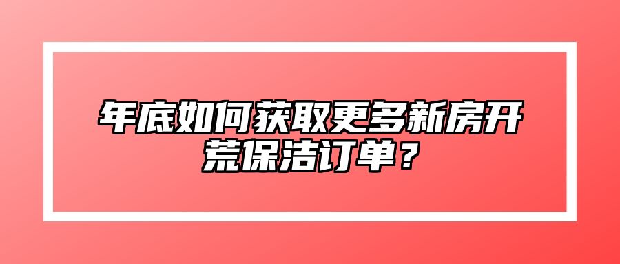 年底如何获取更多新房开荒保洁订单？ 