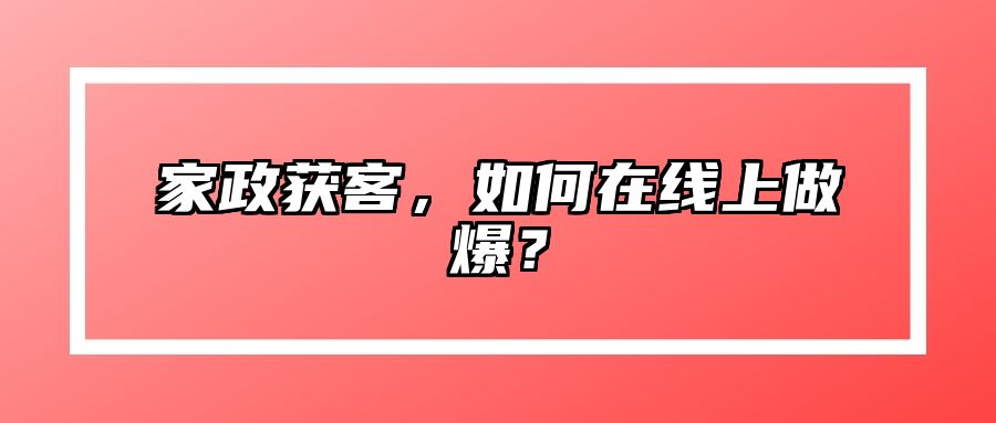 家政获客，如何在线上做爆？ 