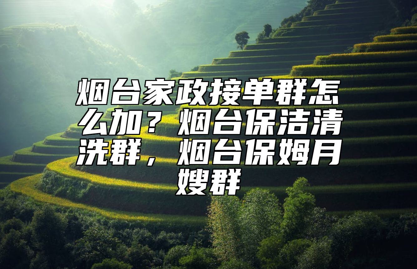 烟台家政接单群怎么加？烟台保洁清洗群，烟台保姆月嫂群