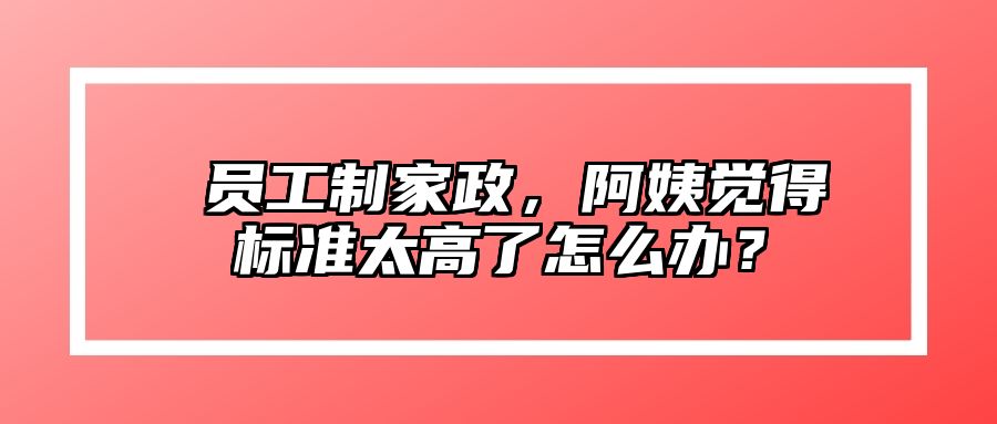 ​员工制家政，阿姨觉得标准太高了怎么办？