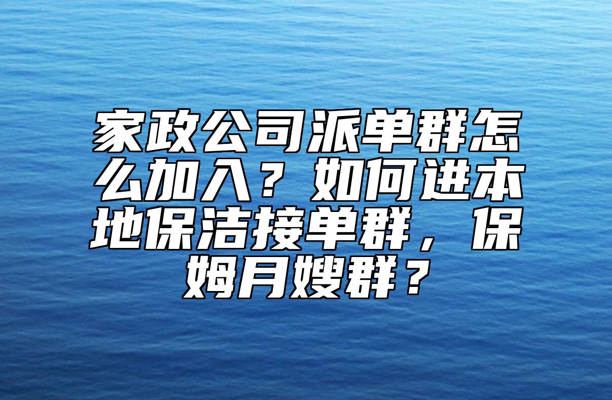 家政公司派单群怎么加入？如何进本地保洁接单群，保姆月嫂群？