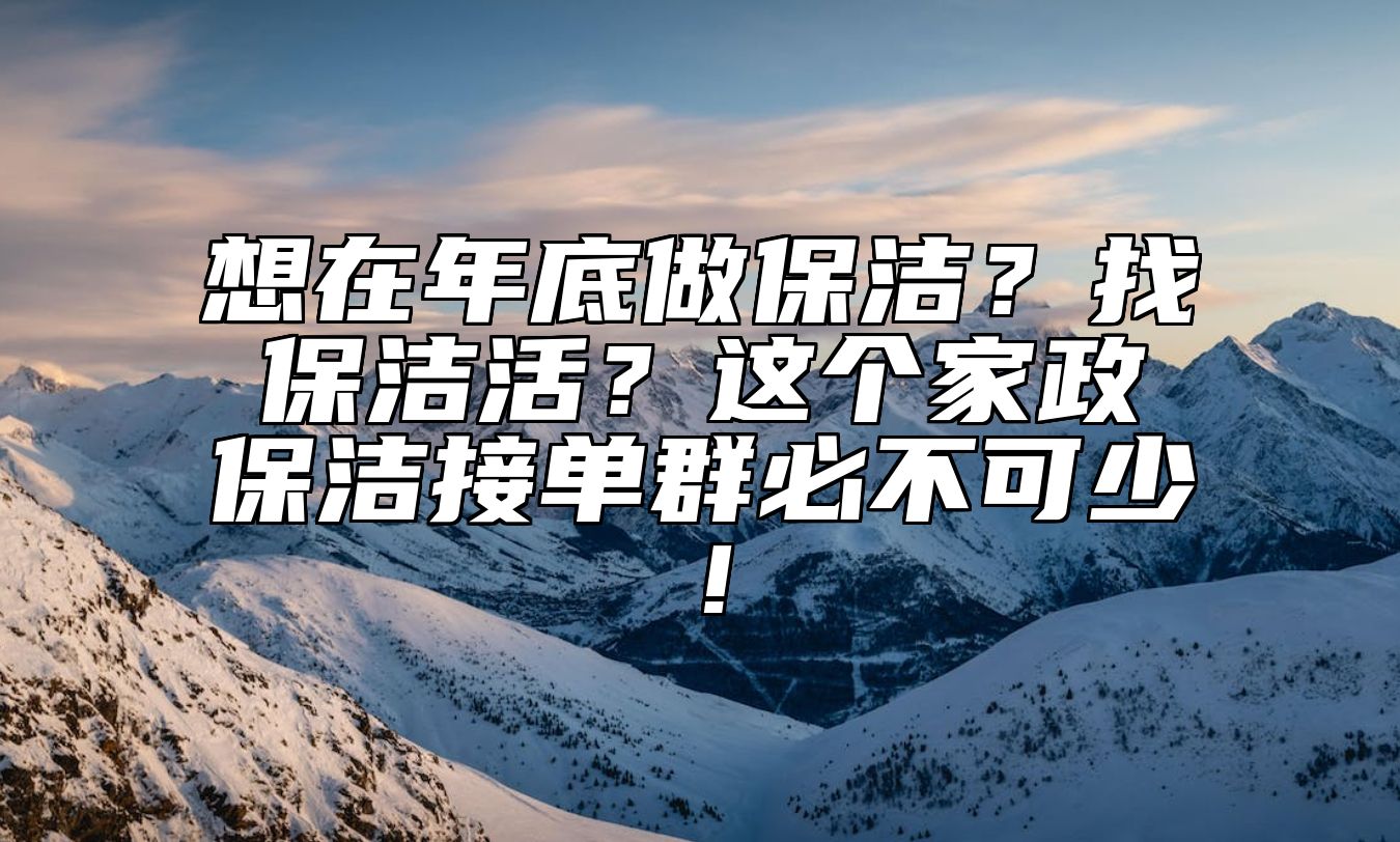 想在年底做保洁？找保洁活？这个家政保洁接单群必不可少！