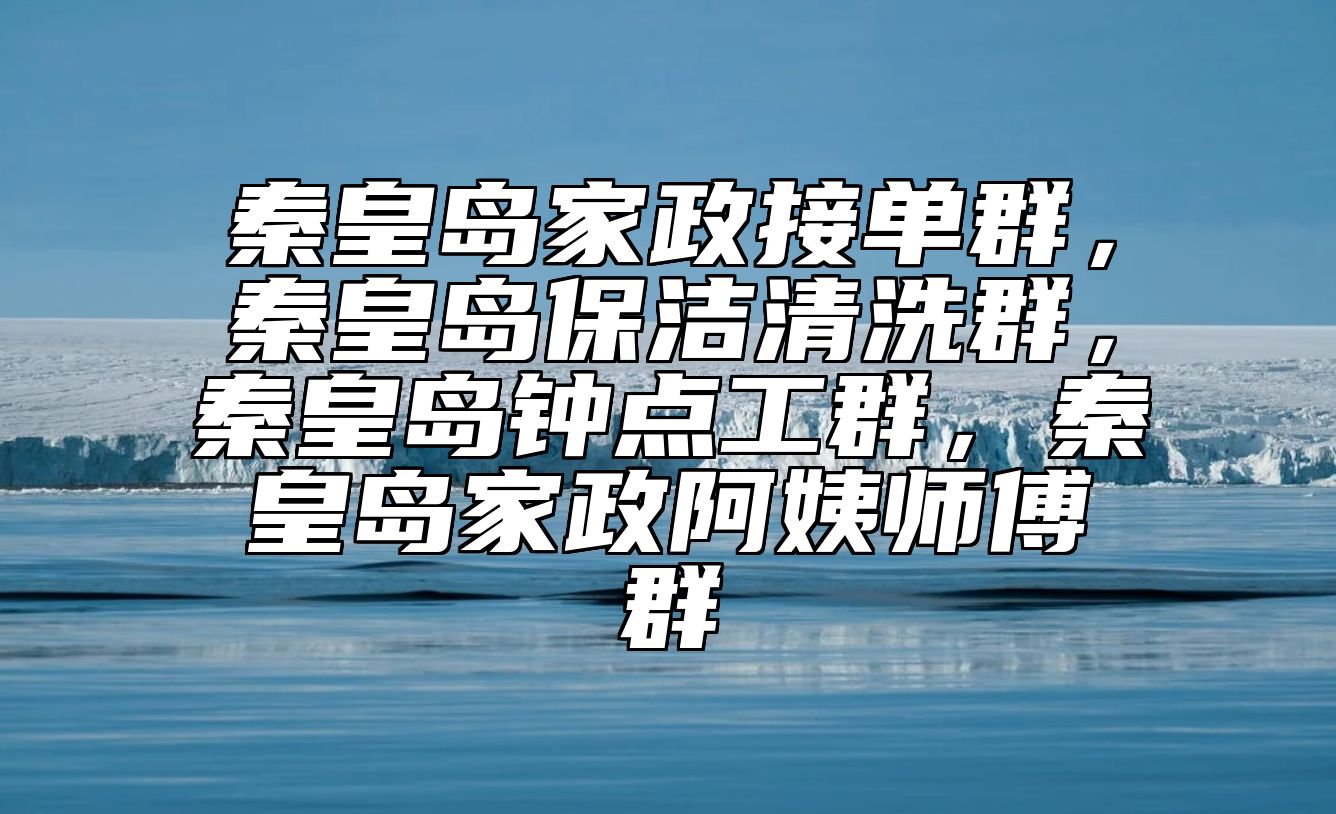 秦皇岛家政接单群，秦皇岛保洁清洗群，秦皇岛钟点工群，秦皇岛家政阿姨师傅群 