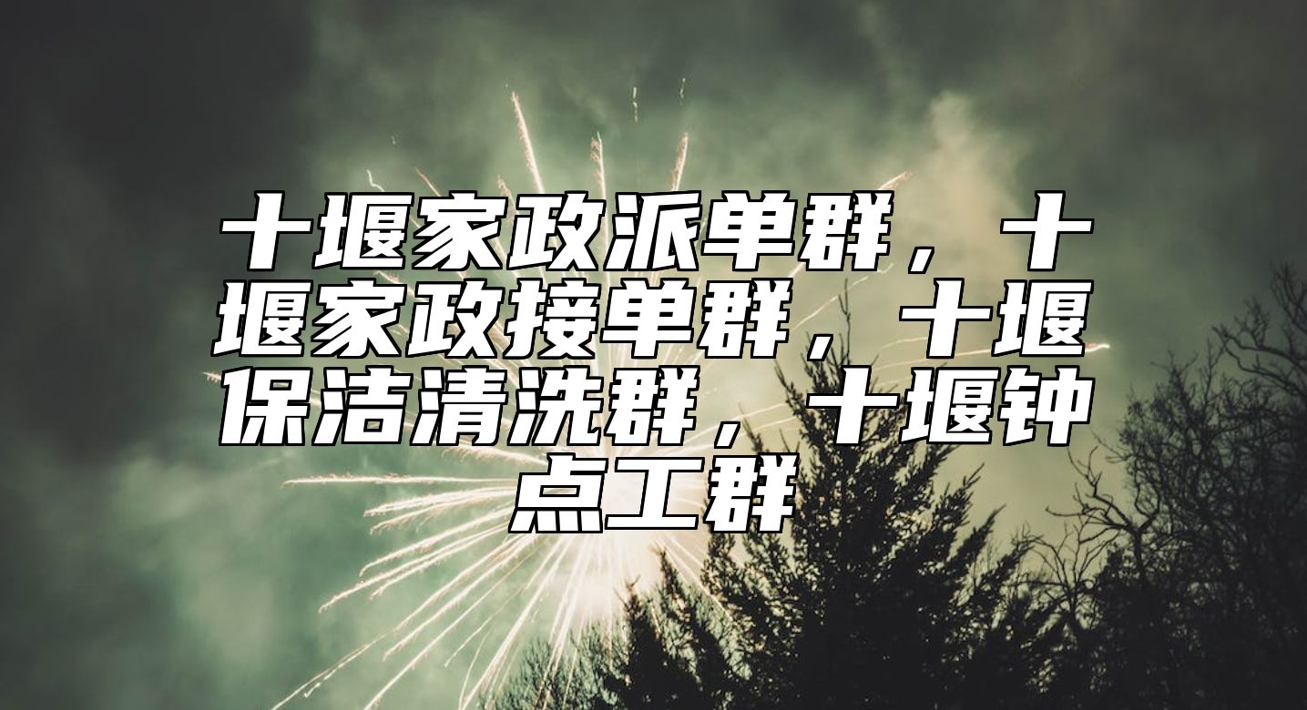 十堰家政派单群，十堰家政接单群，十堰保洁清洗群，十堰钟点工群