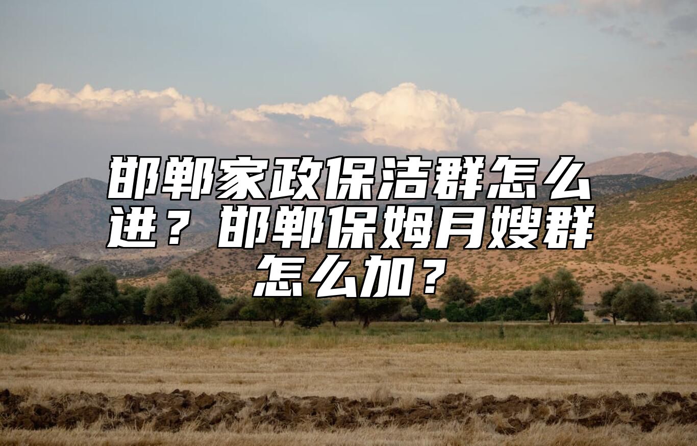 邯郸家政保洁群怎么进？邯郸保姆月嫂群怎么加？