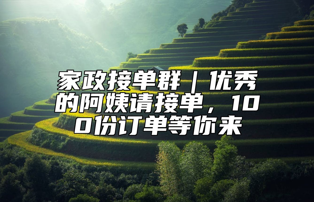 家政接单群｜优秀的阿姨请接单，100份订单等你来