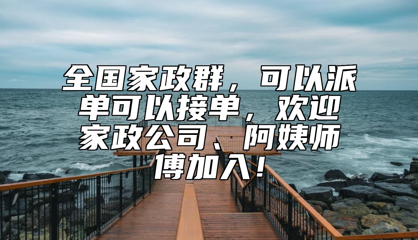 全国家政群，可以派单可以接单，欢迎家政公司、阿姨师傅加入！