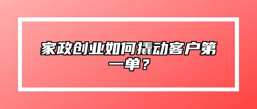 家政创业如何撬动客户第一单？