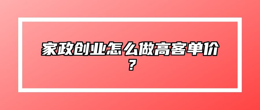 家政创业怎么做高客单价？