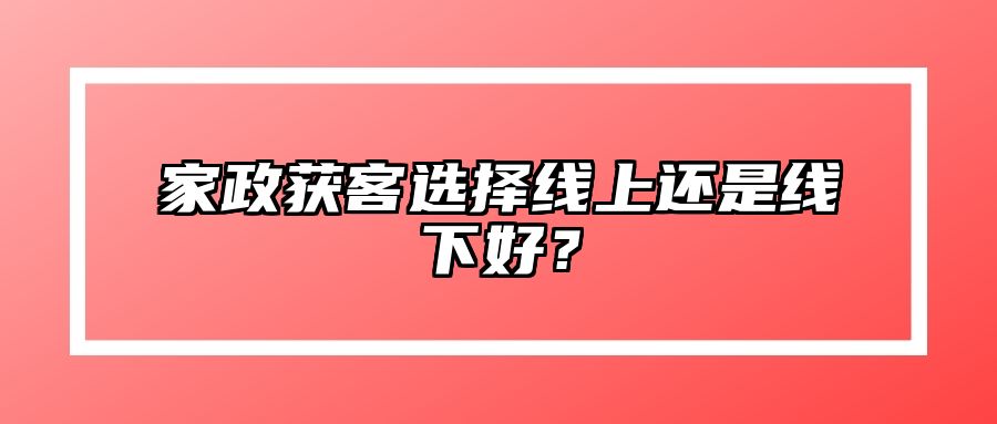 家政获客选择线上还是线下好？