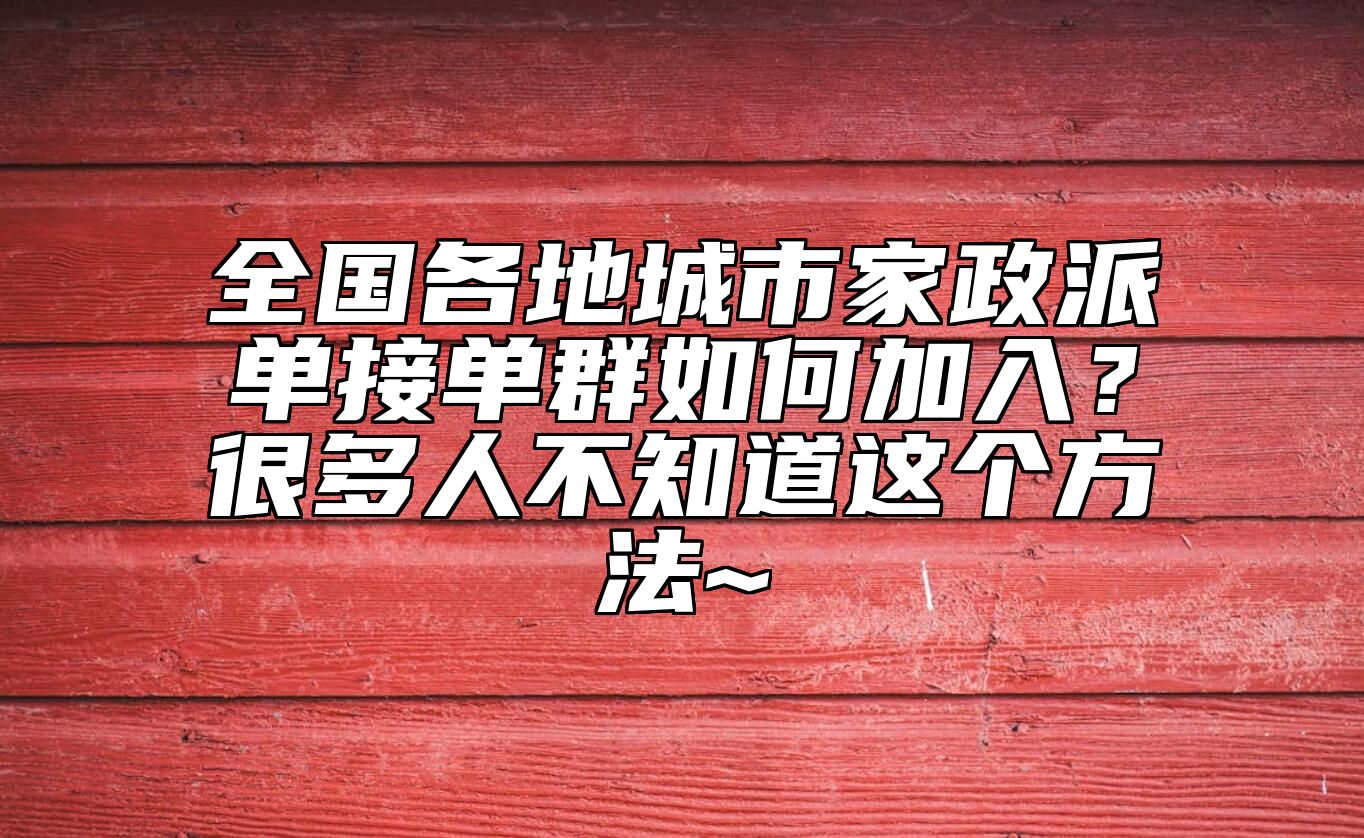 全国各地城市家政派单接单群如何加入？很多人不知道这个方法~