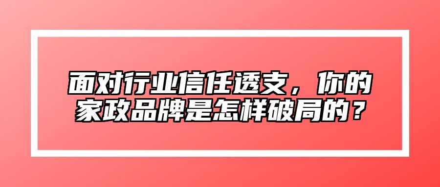 面对行业信任透支，你的家政品牌是怎样破局的？
