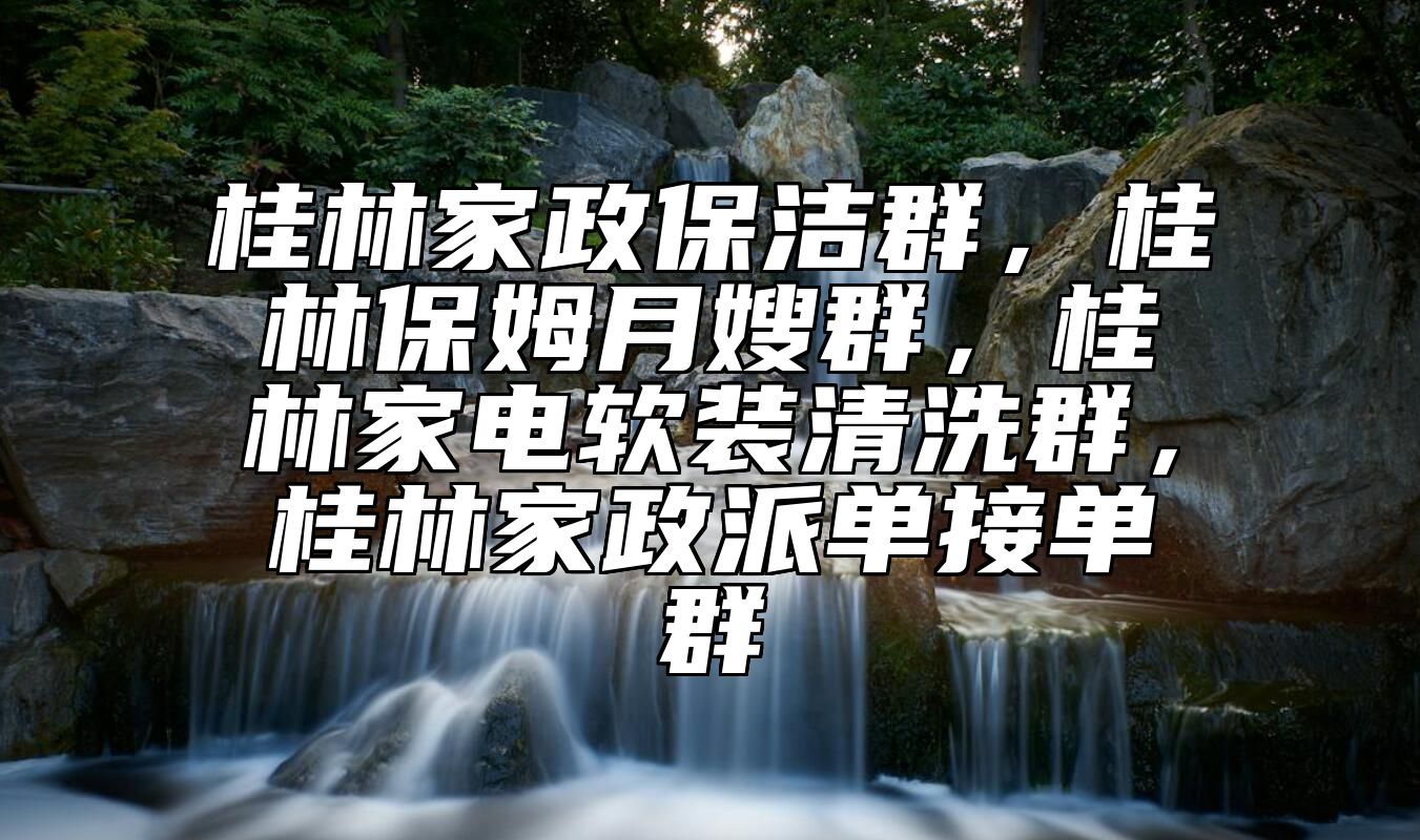 桂林家政保洁群，桂林保姆月嫂群，桂林家电软装清洗群，桂林家政派单接单群