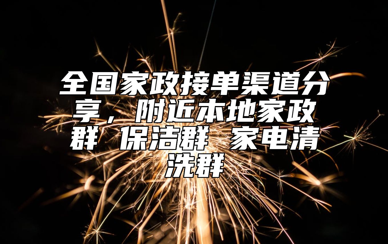 全国家政接单渠道分享，附近本地家政群 保洁群 家电清洗群