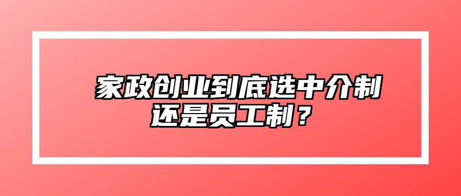 ​家政创业到底选中介制还是员工制？
