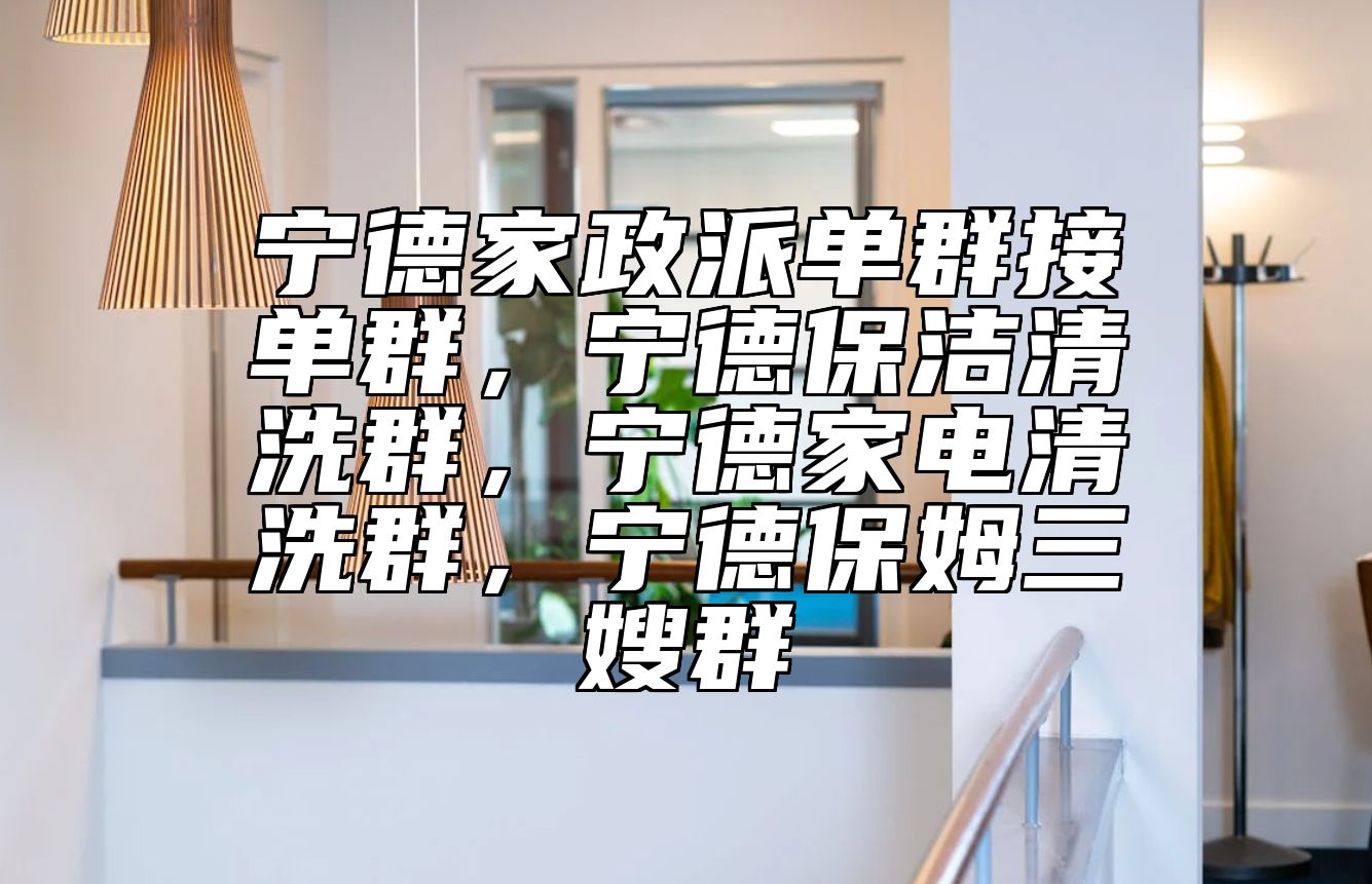 宁德家政派单群接单群，宁德保洁清洗群，宁德家电清洗群，宁德保姆三嫂群
