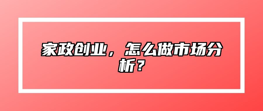 家政创业，怎么做市场分析？
