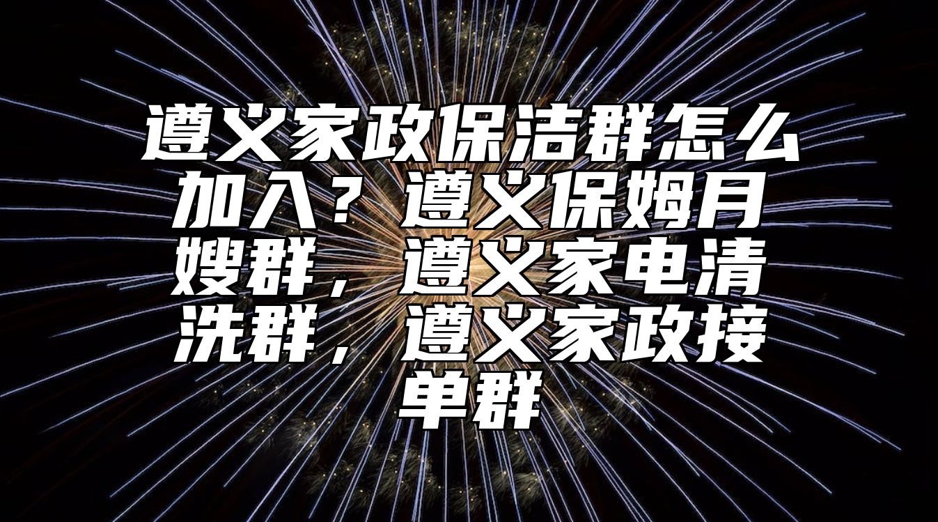 遵义家政保洁群怎么加入？遵义保姆月嫂群，遵义家电清洗群，遵义家政接单群