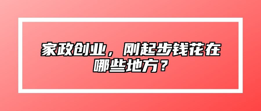 家政创业，刚起步钱花在哪些地方？
