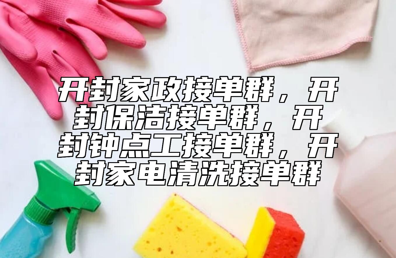 开封家政接单群，开封保洁接单群，开封钟点工接单群，开封家电清洗接单群