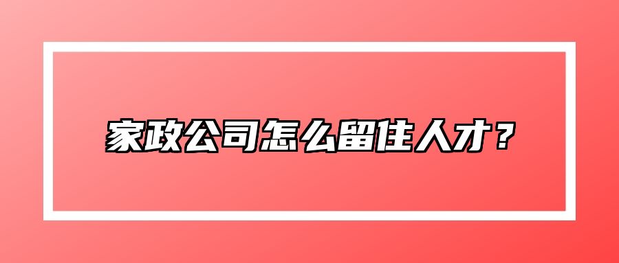 家政公司怎么留住人才？