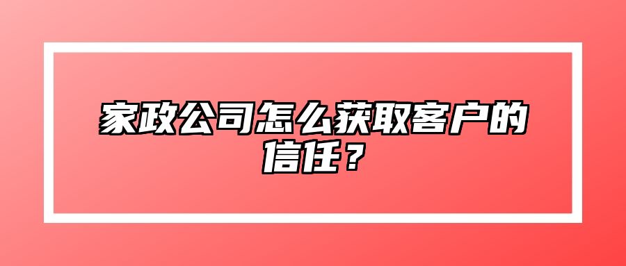 家政公司怎么获取客户的信任？