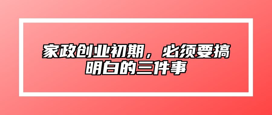 家政创业初期，必须要搞明白的三件事