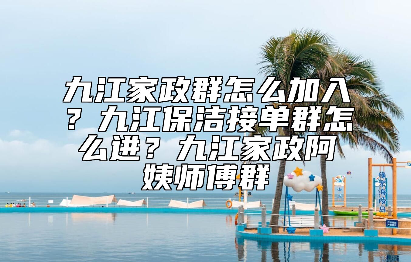 九江家政群怎么加入？九江保洁接单群怎么进？九江家政阿姨师傅群