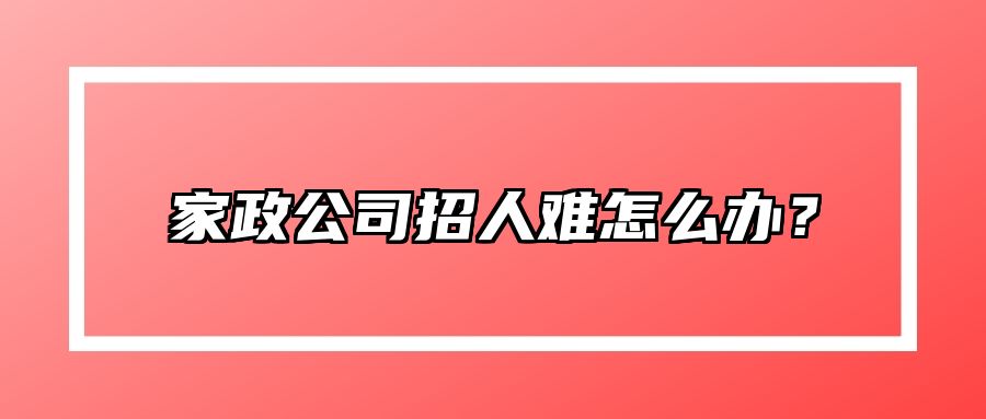 家政公司招人难怎么办？