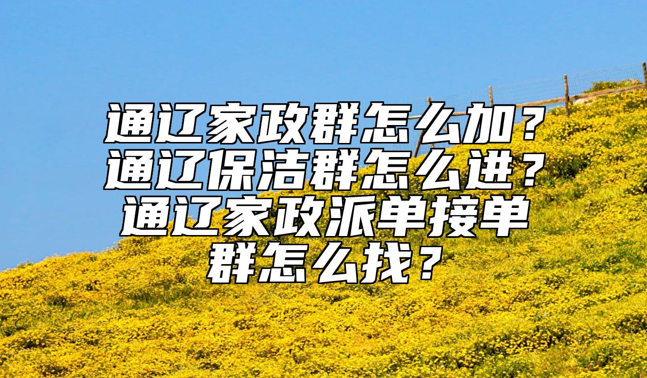 通辽家政群怎么加？通辽保洁群怎么进？通辽家政派单接单群怎么找？