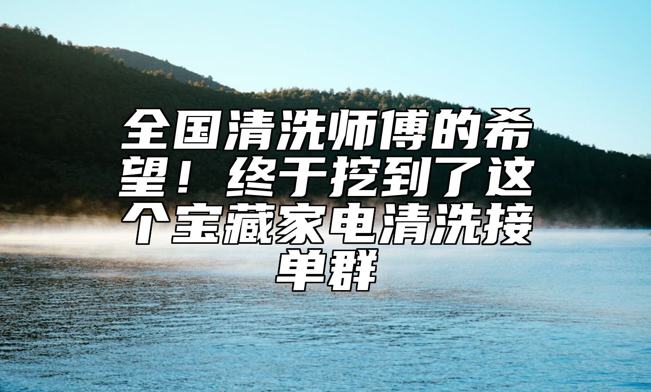 全国清洗师傅的希望！终于挖到了这个宝藏家电清洗接单群