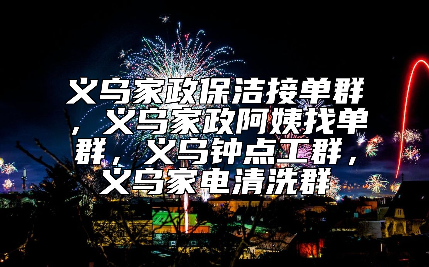 义乌家政保洁接单群，义乌家政阿姨找单群，义乌钟点工群，义乌家电清洗群