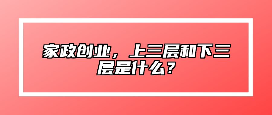 家政创业，上三层和下三层是什么？