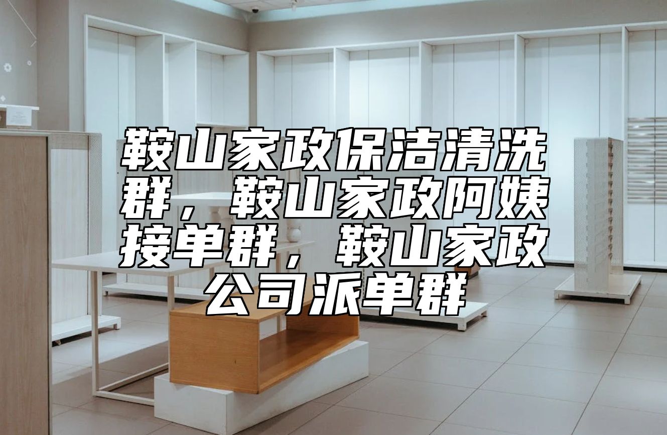 鞍山家政保洁清洗群，鞍山家政阿姨接单群，鞍山家政公司派单群