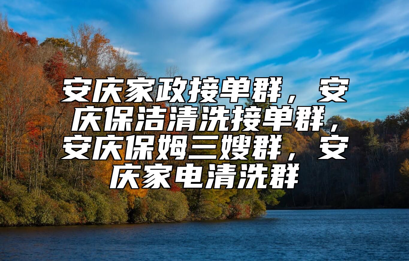 安庆家政接单群，安庆保洁清洗接单群，安庆保姆三嫂群，安庆家电清洗群