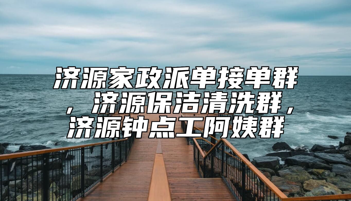 济源家政派单接单群，济源保洁清洗群，济源钟点工阿姨群