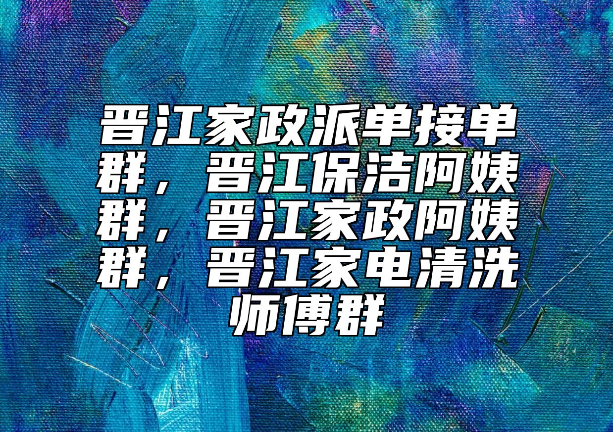 晋江家政派单接单群，晋江保洁阿姨群，晋江家政阿姨群，晋江家电清洗师傅群