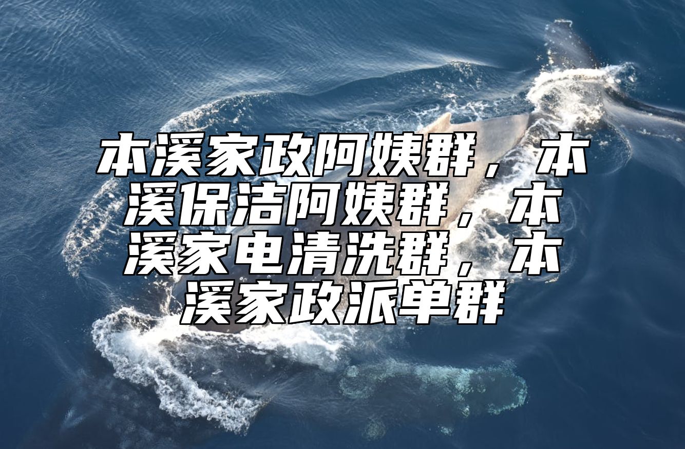 本溪家政阿姨群，本溪保洁阿姨群，本溪家电清洗群，本溪家政派单群