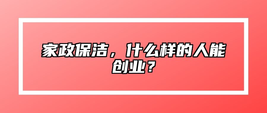 家政保洁，什么样的人能创业？