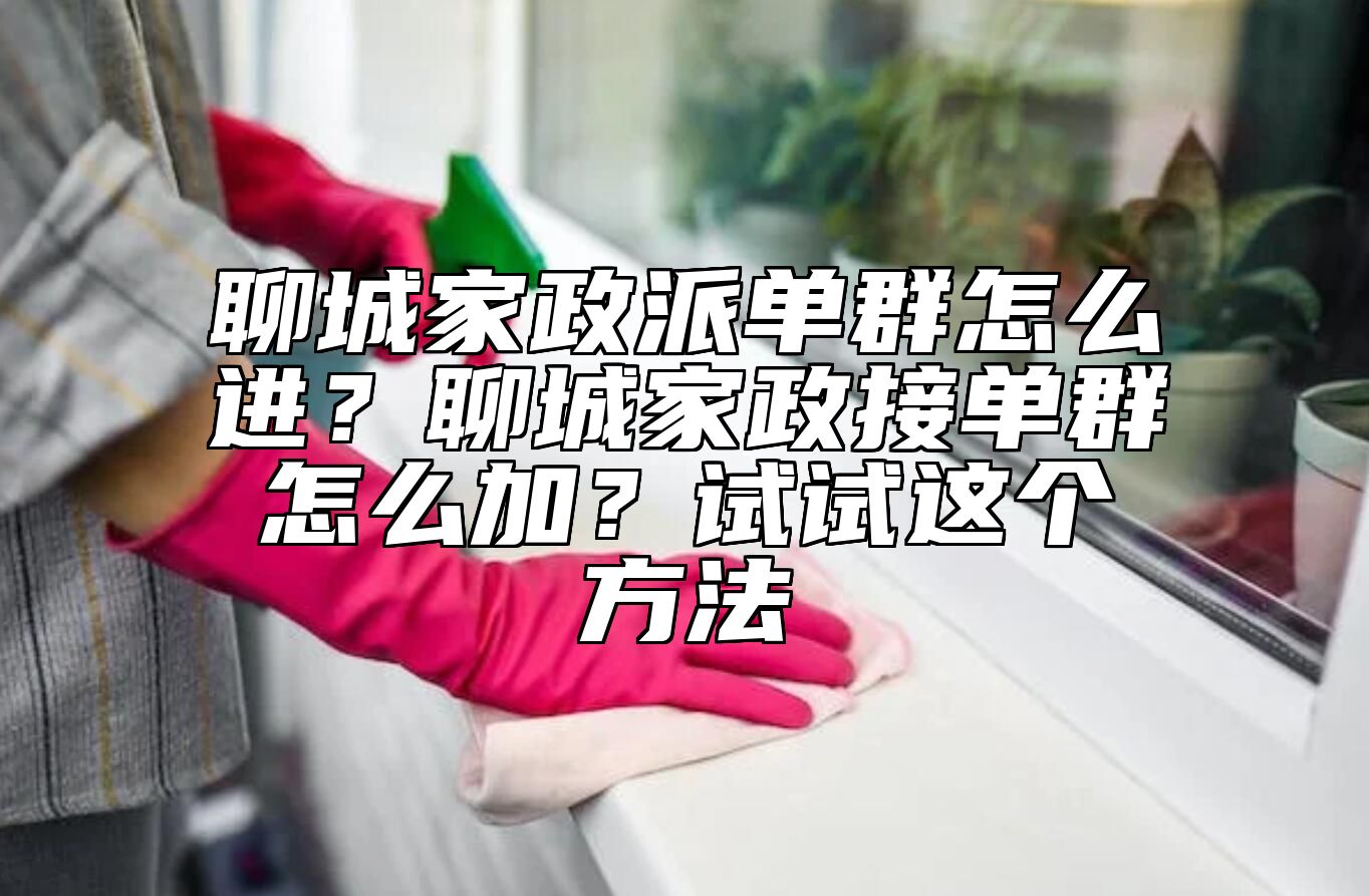 聊城家政派单群怎么进？聊城家政接单群怎么加？试试这个方法
