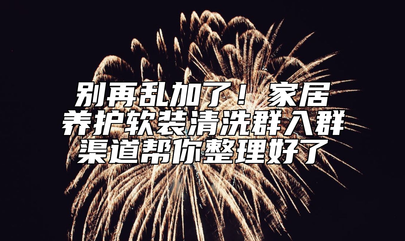 别再乱加了！家居养护软装清洗群入群渠道帮你整理好了