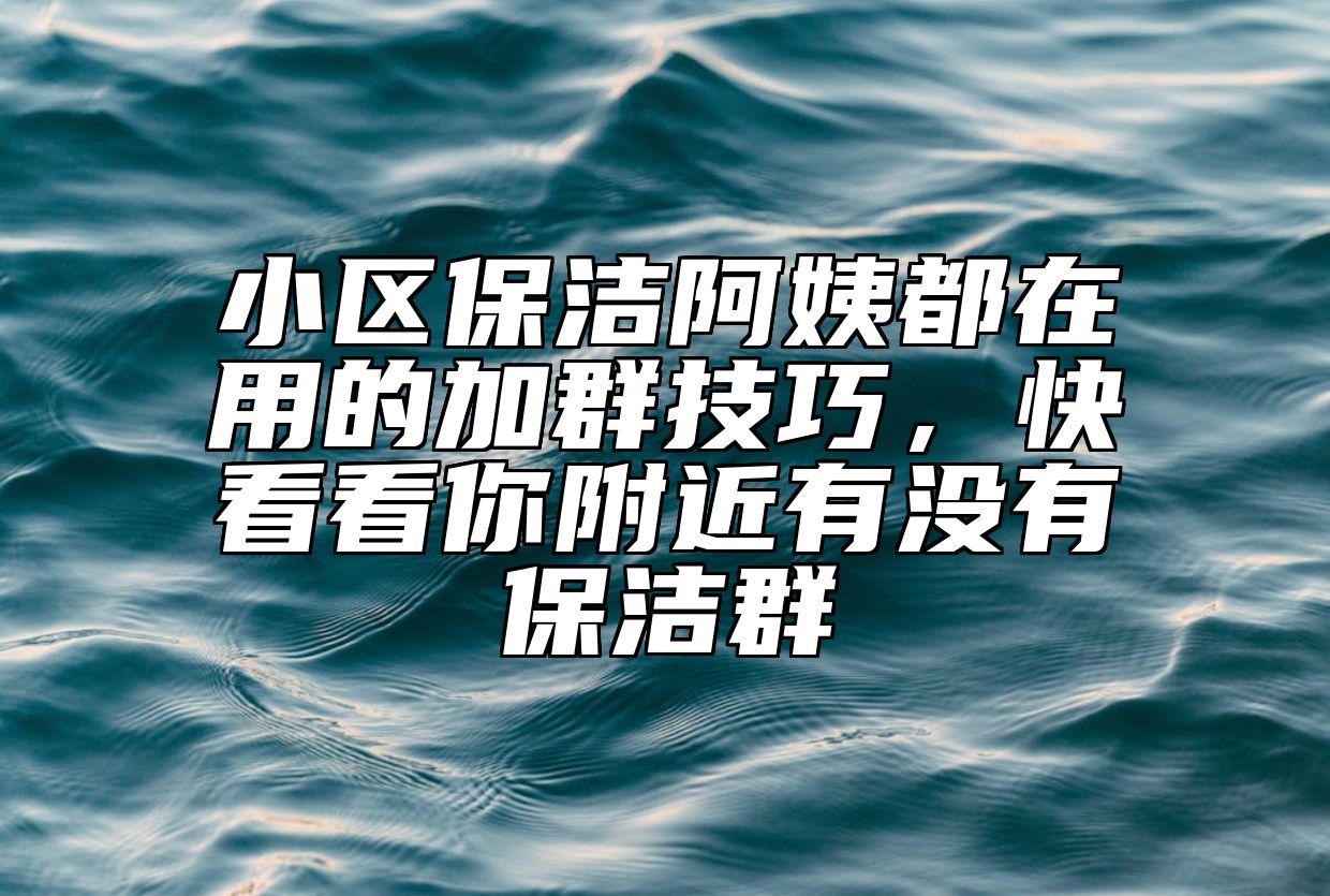小区保洁阿姨都在用的加群技巧，快看看你附近有没有保洁群